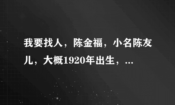 我要找人，陈金福，小名陈友儿，大概1920年出生，祖籍河南安阳，