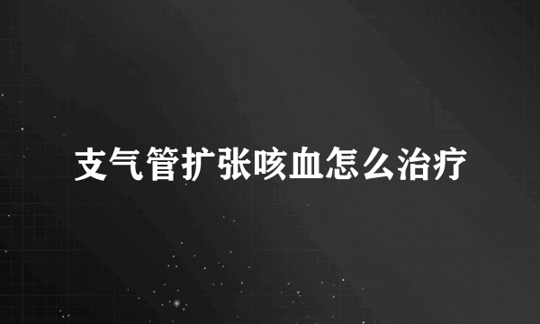 支气管扩张咳血怎么治疗