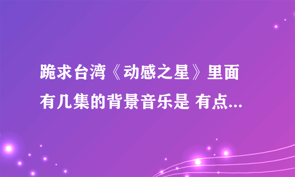 跪求台湾《动感之星》里面 有几集的背景音乐是 有点像汽车引擎声的那个DJ 叫什名字 怎么找到？？