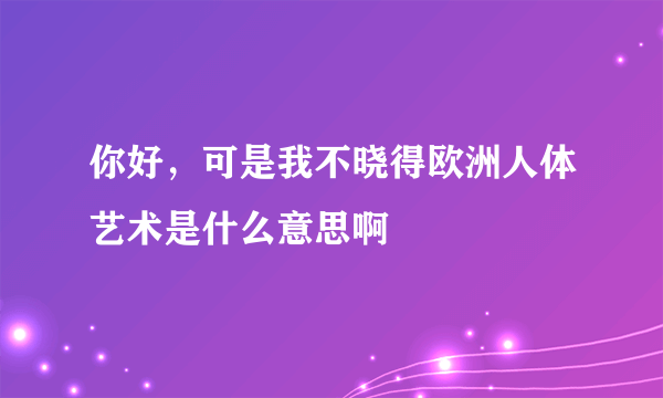 你好，可是我不晓得欧洲人体艺术是什么意思啊