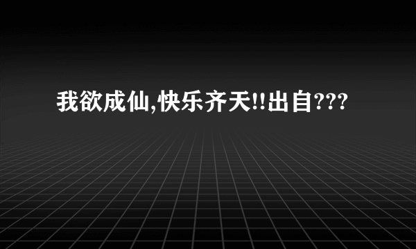 我欲成仙,快乐齐天!!出自???