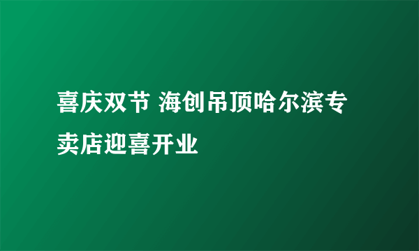 喜庆双节 海创吊顶哈尔滨专卖店迎喜开业