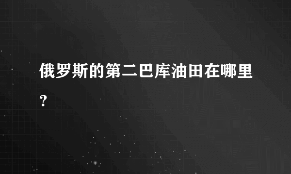 俄罗斯的第二巴库油田在哪里？