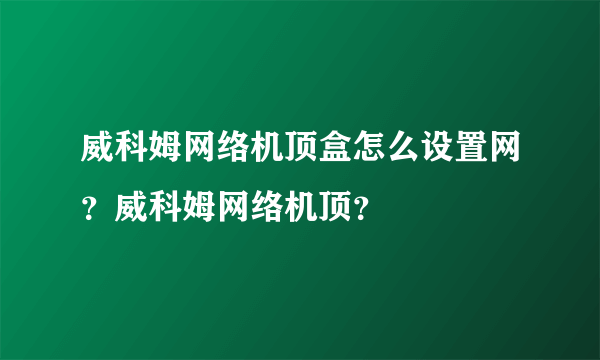 威科姆网络机顶盒怎么设置网？威科姆网络机顶？