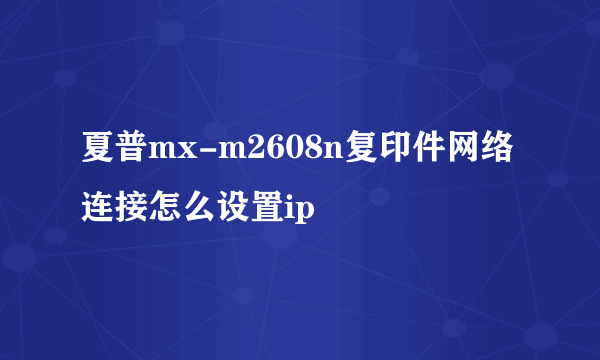 夏普mx-m2608n复印件网络连接怎么设置ip