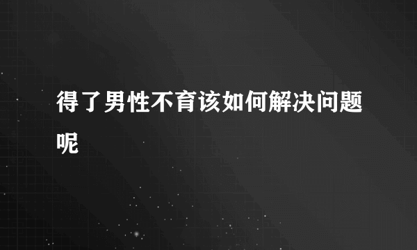 得了男性不育该如何解决问题呢