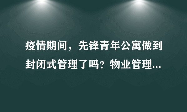 疫情期间，先锋青年公寓做到封闭式管理了吗？物业管理的怎么样？