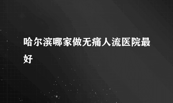 哈尔滨哪家做无痛人流医院最好