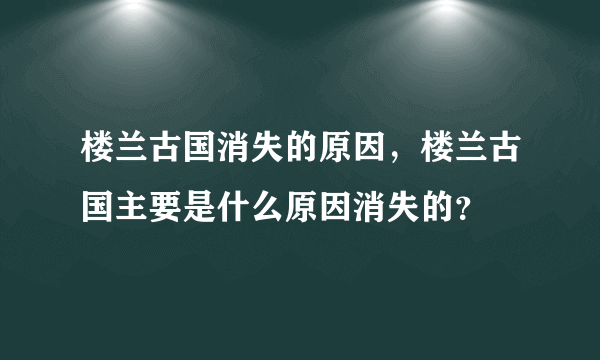 楼兰古国消失的原因，楼兰古国主要是什么原因消失的？