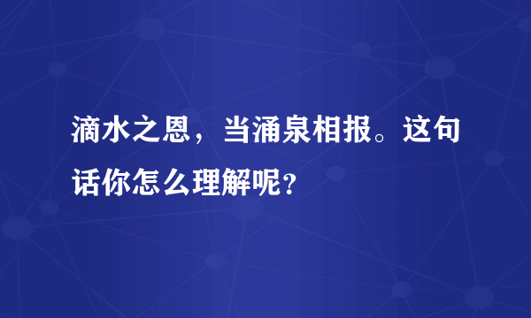 滴水之恩，当涌泉相报。这句话你怎么理解呢？