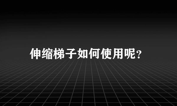 伸缩梯子如何使用呢？