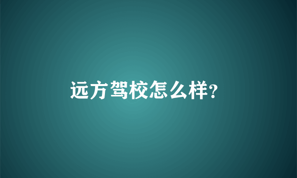 远方驾校怎么样？