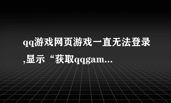 qq游戏网页游戏一直无法登录,显示“获取qqgame配置信息失败”求大神解