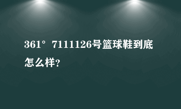 361°7111126号篮球鞋到底怎么样？