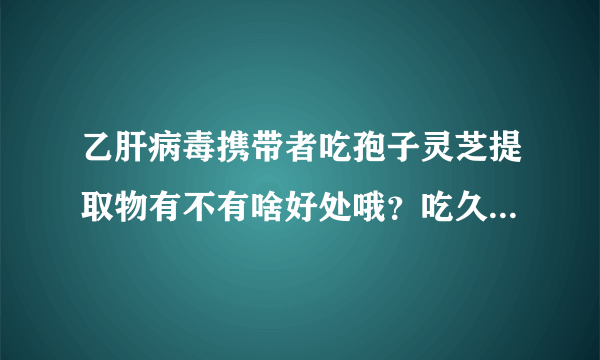 乙肝病毒携带者吃孢子灵芝提取物有不有啥好处哦？吃久了会不会有啥副作用？