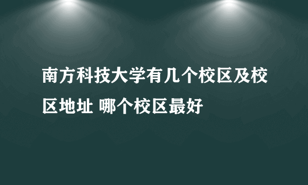 南方科技大学有几个校区及校区地址 哪个校区最好