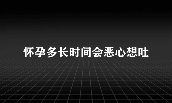 怀孕多长时间会恶心想吐