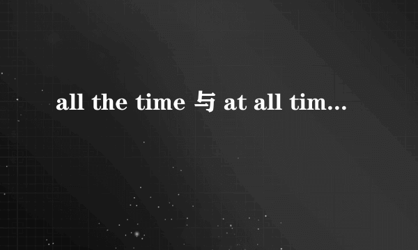 all the time 与 at all time 的区别