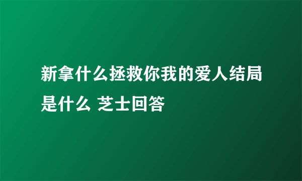 新拿什么拯救你我的爱人结局是什么 芝士回答