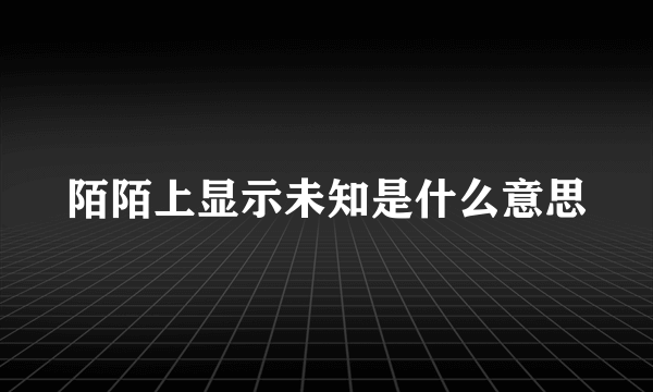 陌陌上显示未知是什么意思