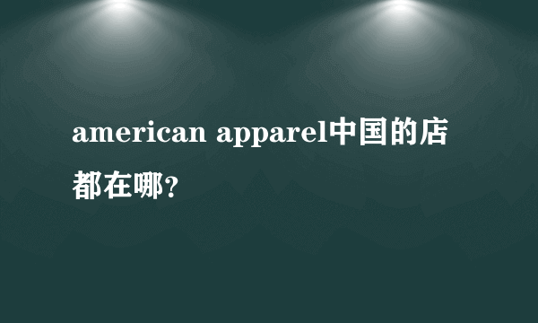 american apparel中国的店都在哪？