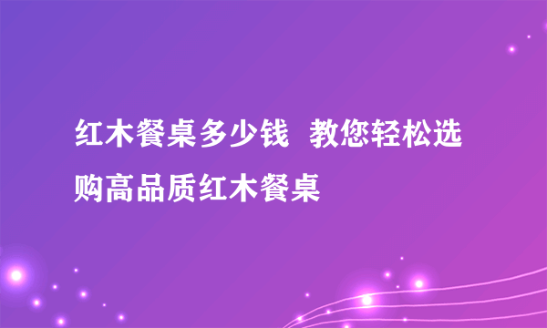 红木餐桌多少钱  教您轻松选购高品质红木餐桌