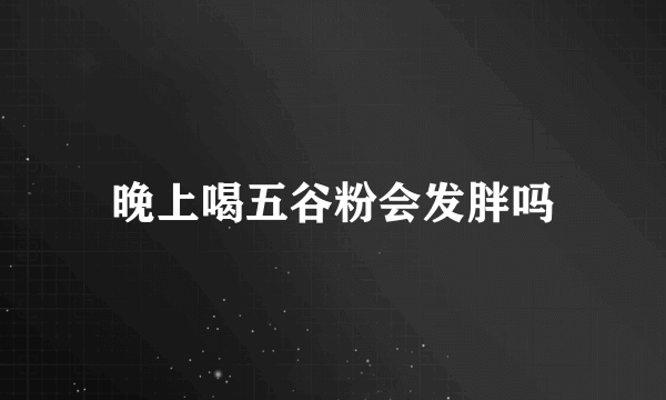 晚上喝五谷粉会发胖吗