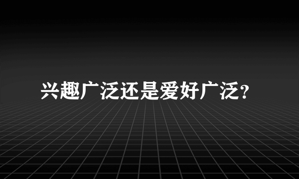 兴趣广泛还是爱好广泛？