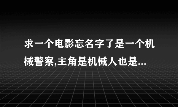 求一个电影忘名字了是一个机械警察,主角是机械人也是警察名字叫I一样我有点忘了有点搞笑使我们中国的。