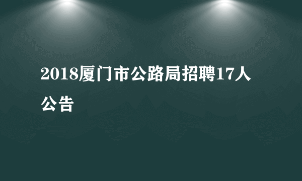 2018厦门市公路局招聘17人公告