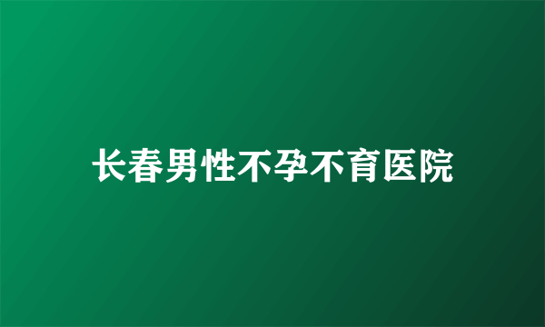 长春男性不孕不育医院