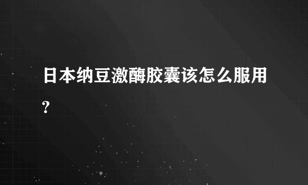 日本纳豆激酶胶囊该怎么服用？