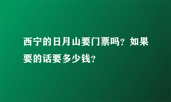 西宁的日月山要门票吗？如果要的话要多少钱？