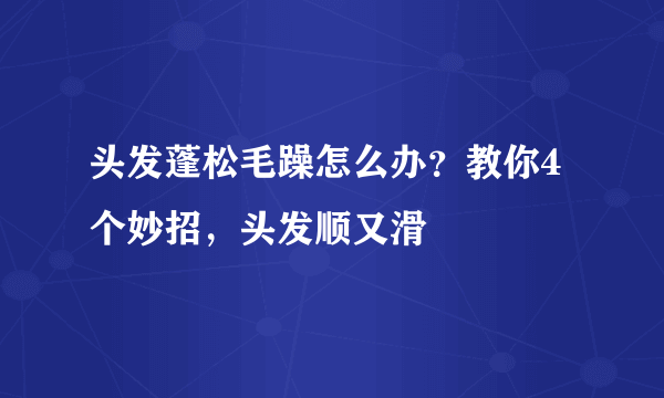 头发蓬松毛躁怎么办？教你4个妙招，头发顺又滑