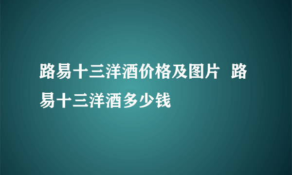 路易十三洋酒价格及图片  路易十三洋酒多少钱