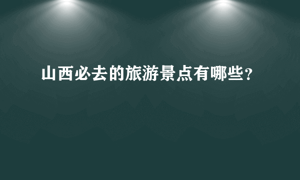 山西必去的旅游景点有哪些？