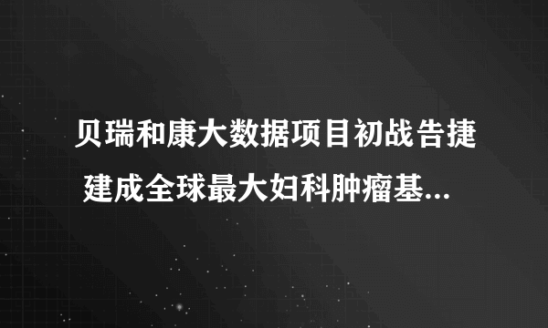 贝瑞和康大数据项目初战告捷 建成全球最大妇科肿瘤基因组数据库