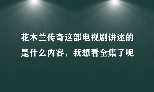 花木兰传奇这部电视剧讲述的是什么内容，我想看全集了呢