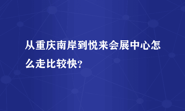 从重庆南岸到悦来会展中心怎么走比较快？