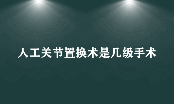 人工关节置换术是几级手术