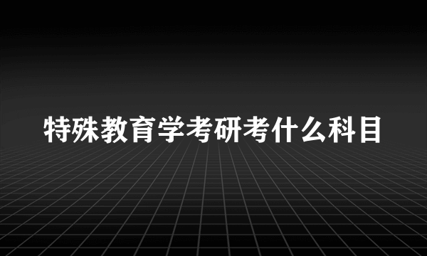 特殊教育学考研考什么科目