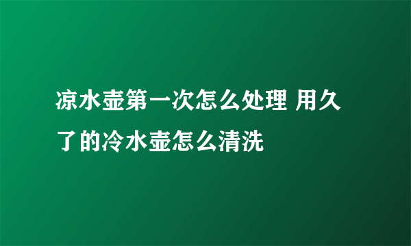 凉水壶第一次怎么处理 用久了的冷水壶怎么清洗