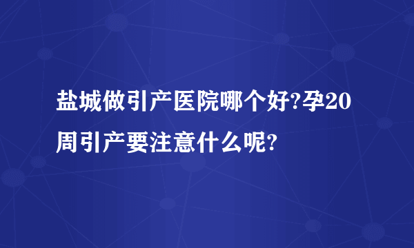 盐城做引产医院哪个好?孕20周引产要注意什么呢?