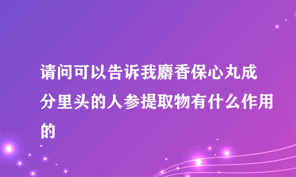 请问可以告诉我麝香保心丸成分里头的人参提取物有什么作用的