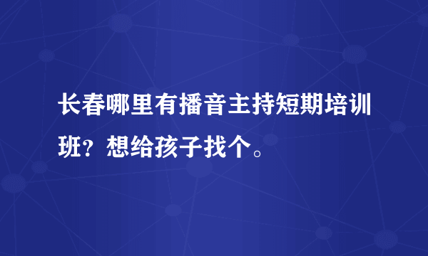 长春哪里有播音主持短期培训班？想给孩子找个。