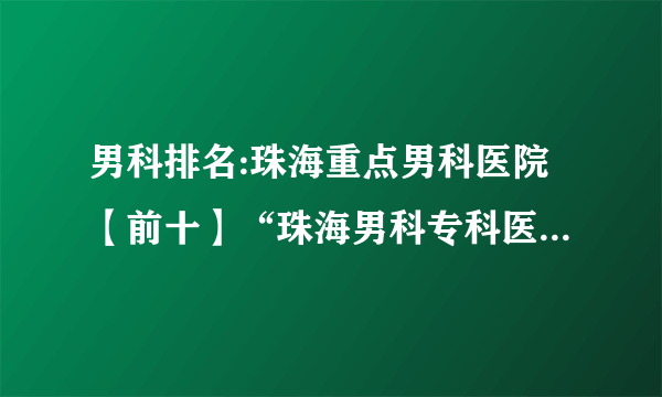 男科排名:珠海重点男科医院【前十】“珠海男科专科医院排行榜’公开!