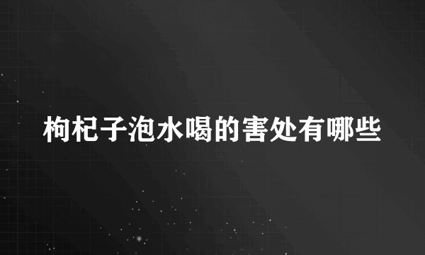 枸杞子泡水喝的害处有哪些