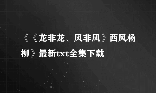 《《龙非龙、凤非凤》西风杨柳》最新txt全集下载