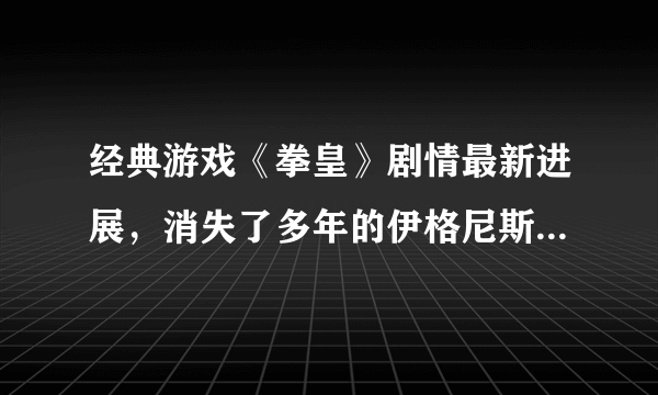 经典游戏《拳皇》剧情最新进展，消失了多年的伊格尼斯或将复活