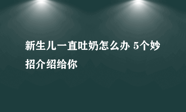 新生儿一直吐奶怎么办 5个妙招介绍给你